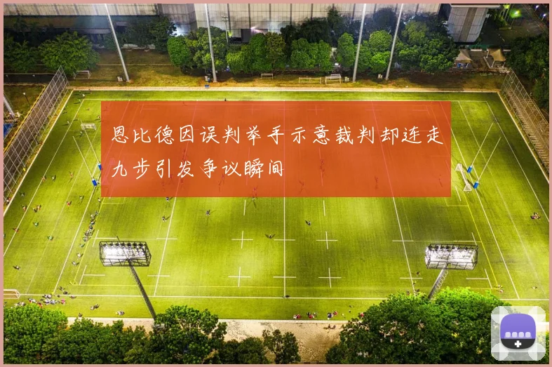 恩比德因误判举手示意裁判却连走九步引发争议瞬间