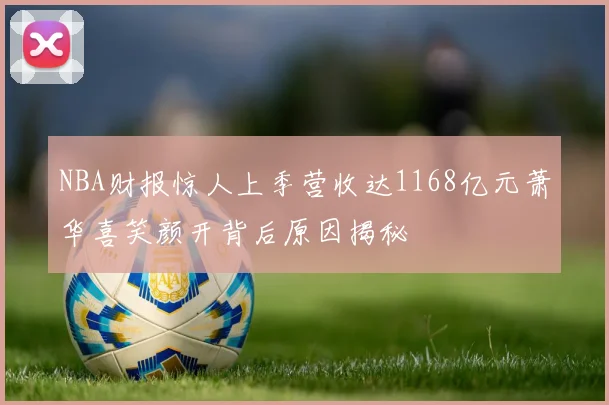 NBA财报惊人上季营收达1168亿元萧华喜笑颜开背后原因揭秘