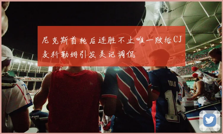 尼克斯首轮后连胜不止唯一败给CJ麦科勒姆引发美记调侃