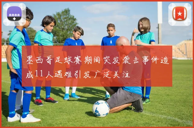 墨西哥足球赛期间突发袭击事件造成11人遇难引发广泛关注