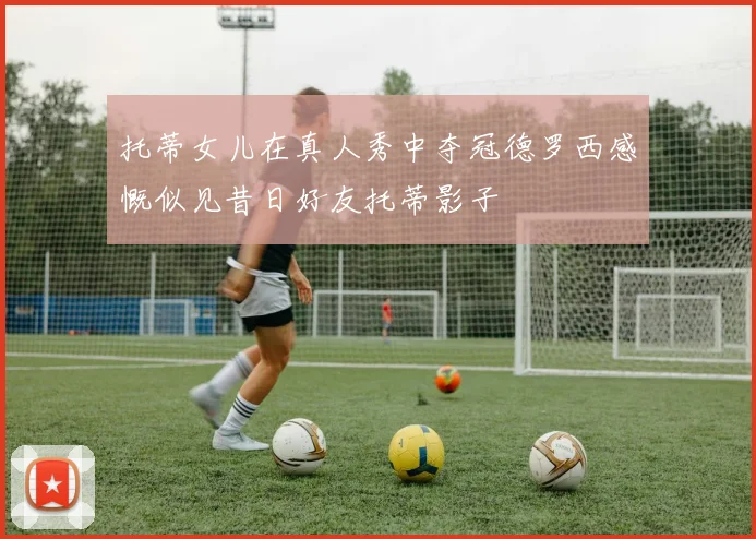 托蒂女儿在真人秀中夺冠德罗西感慨似见昔日好友托蒂影子