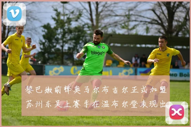 黎巴嫩前锋奥马尔布吉尔正式加盟苏州东吴上赛季在温布尔登表现出色