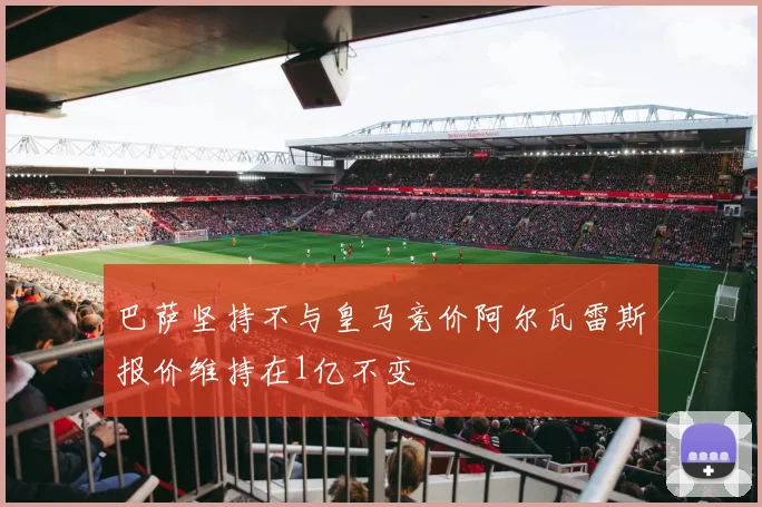 巴萨坚持不与皇马竞价阿尔瓦雷斯报价维持在1亿不变