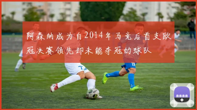 阿森纳成为自2014年马竞后首支欧冠决赛领先却未能夺冠的球队