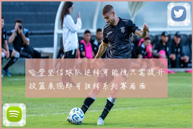 哈登坚信球队逆转可能性只需提升投篮表现即可扭转系列赛局面