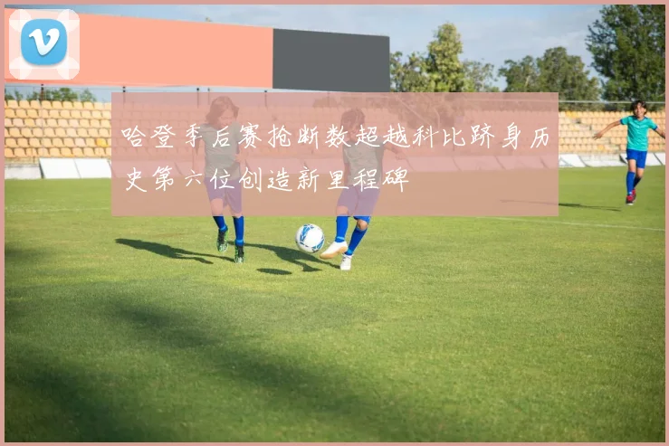哈登季后赛抢断数超越科比跻身历史第六位创造新里程碑