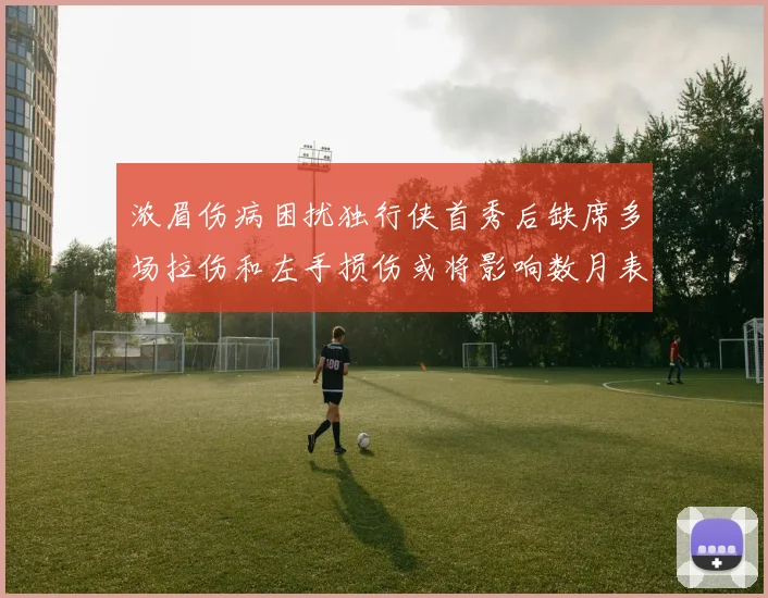 浓眉伤病困扰独行侠首秀后缺席多场拉伤和左手损伤或将影响数月表现