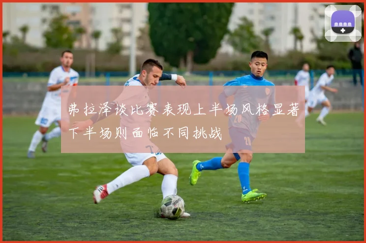 弗拉泽谈比赛表现上半场风格显著下半场则面临不同挑战