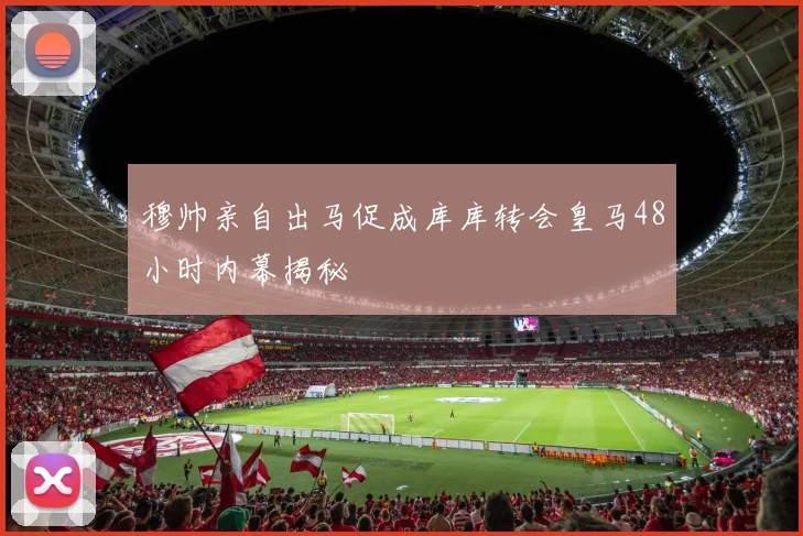 穆帅亲自出马促成库库转会皇马48小时内幕揭秘