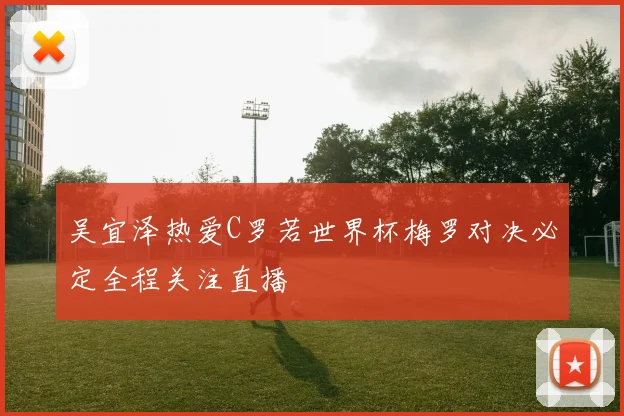 吴宜泽热爱C罗若世界杯梅罗对决必定全程关注直播