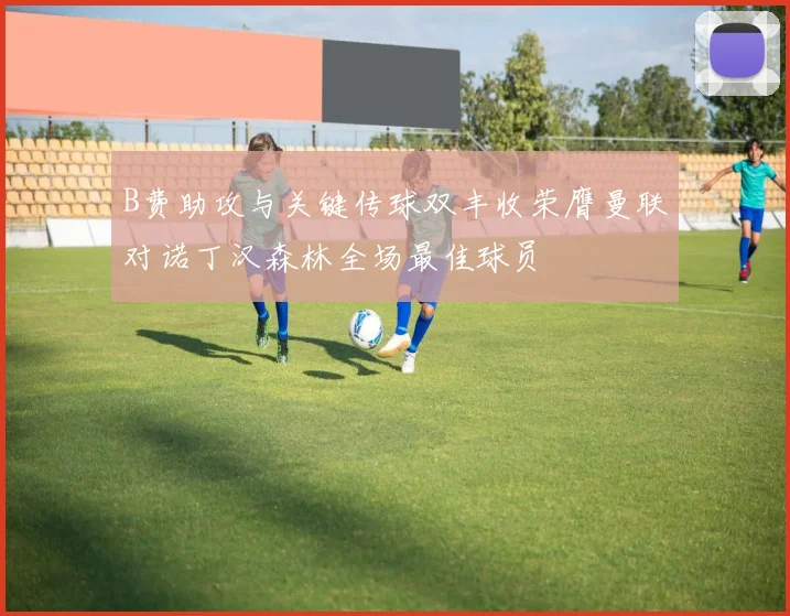 B费助攻与关键传球双丰收荣膺曼联对诺丁汉森林全场最佳球员