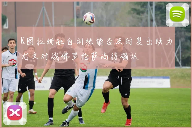 K图拉姆独自训练能否及时复出助力尤文对战佛罗伦萨尚待确认