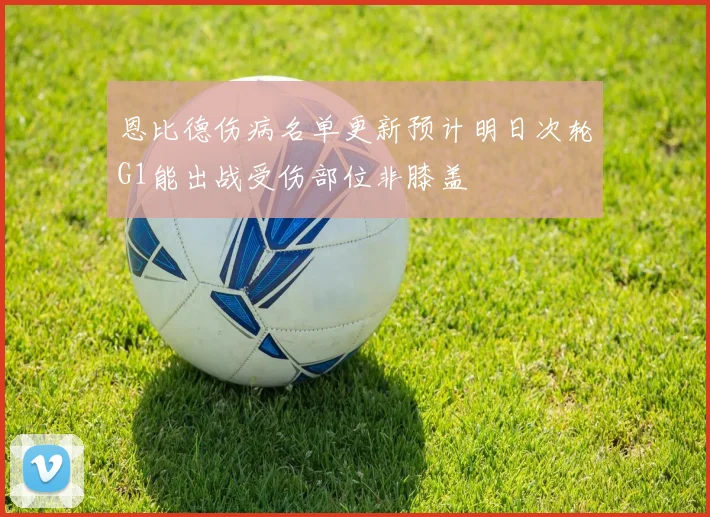 恩比德伤病名单更新预计明日次轮G1能出战受伤部位非膝盖