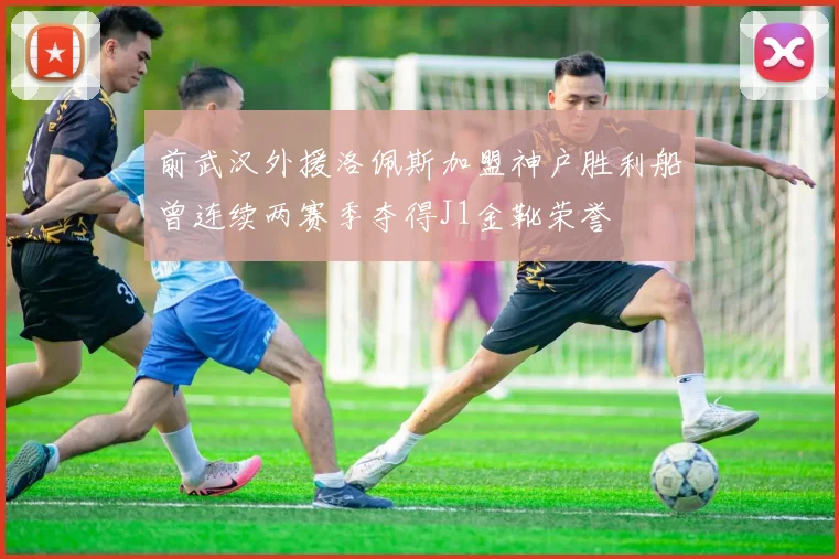 前武汉外援洛佩斯加盟神户胜利船曾连续两赛季夺得J1金靴荣誉