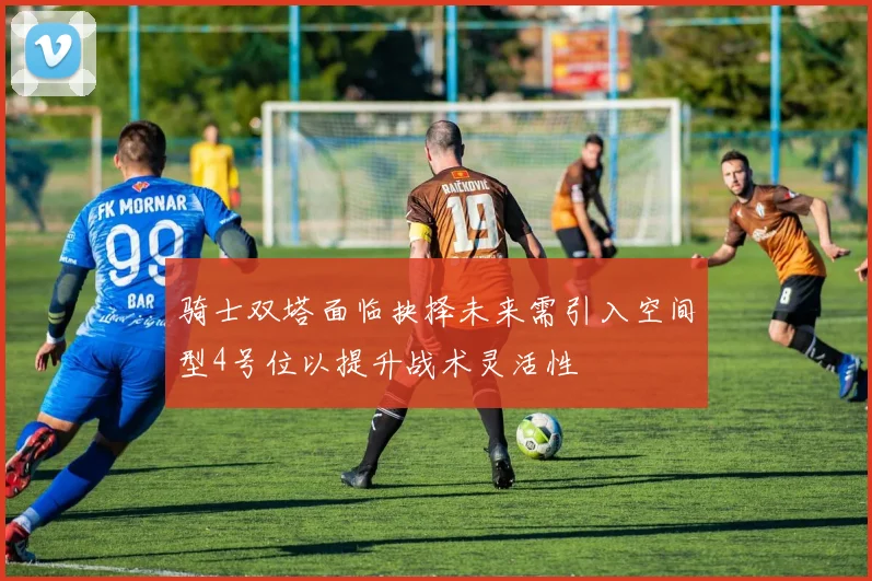骑士双塔面临抉择未来需引入空间型4号位以提升战术灵活性