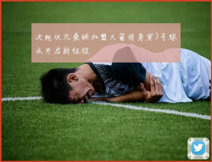 次轮状元桑顿加盟火箭将身穿3号球衣开启新征程